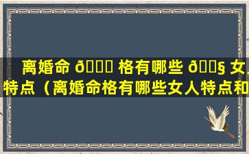 离婚命 🍀 格有哪些 🐧 女人特点（离婚命格有哪些女人特点和性格）